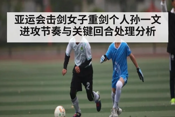 亚运会击剑女子重剑个人孙一文进攻节奏与关键回合处理分析