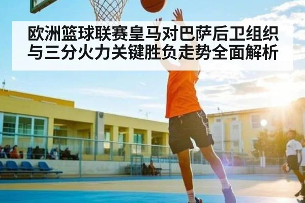 欧洲篮球联赛皇马对巴萨后卫组织与三分火力关键胜负走势全面解析