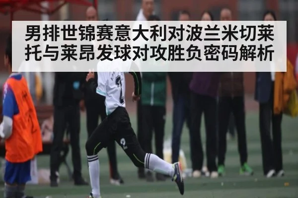 男排世锦赛意大利对波兰米切莱托与莱昂发球对攻胜负密码解析
